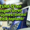 TÜRK-İŞ’ten asgari ücret görüşmesi öncesi kritik toplantı