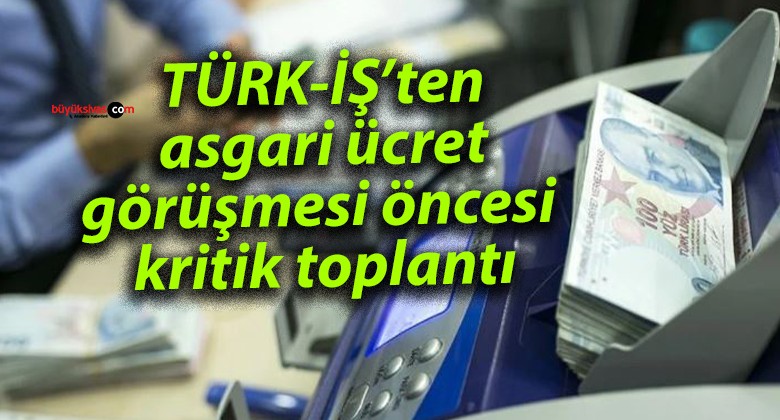 TÜRK-İŞ’ten asgari ücret görüşmesi öncesi kritik toplantı