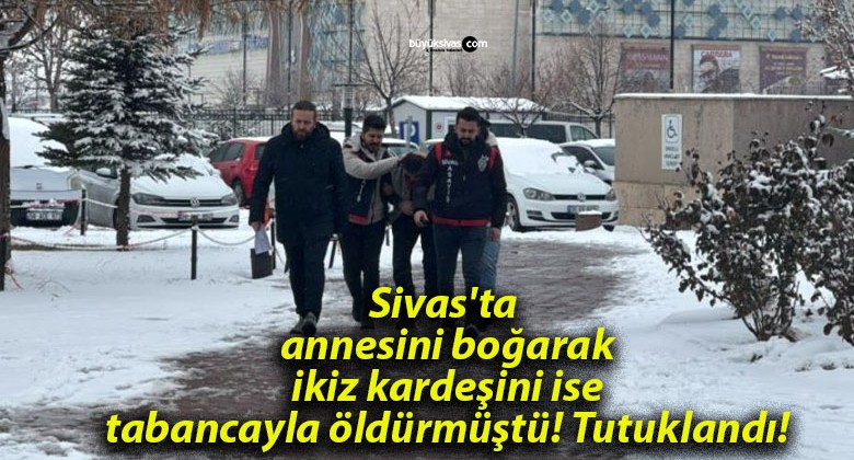 Sivas’ta annesini boğarak ikiz kardeşini ise tabancayla öldürmüştü! Tutuklandı!