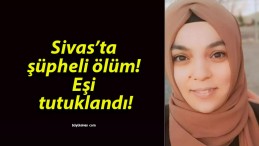 Sivas’ta şüpheli ölüm! Eşi tutuklandı!