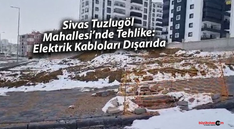 Sivas Tuzlugöl Mahallesi’nde Tehlike: Elektrik Kabloları Dışarıda