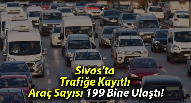 Sivas’ta Trafiğe Kayıtlı Araç Sayısı 199 Bine Ulaştı!