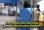 Yurt dışına çıkış harcında ‘pulsuz’ dönem yarın başlıyor!