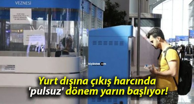 Yurt dışına çıkış harcında ‘pulsuz’ dönem yarın başlıyor!