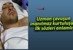 Uzman çavuşun inanılmaz kurtuluşu…İlk sözleri anlamlı