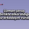 Uzman çavuş birlikte alkol aldığı kız arkadaşını vurdu