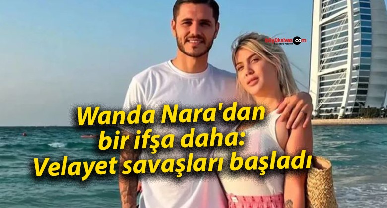 Wanda Nara’dan bir ifşa daha: Velayet savaşları başladı