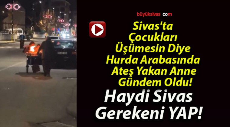 Sivas’ta Çocukları Üşümesin Diye Hurda Arabasında Ateş Yakan Anne Gündem Oldu!