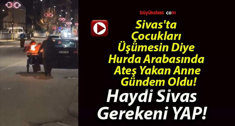 Sivas’ta Çocukları Üşümesin Diye Hurda Arabasında Ateş Yakan Anne Gündem Oldu!