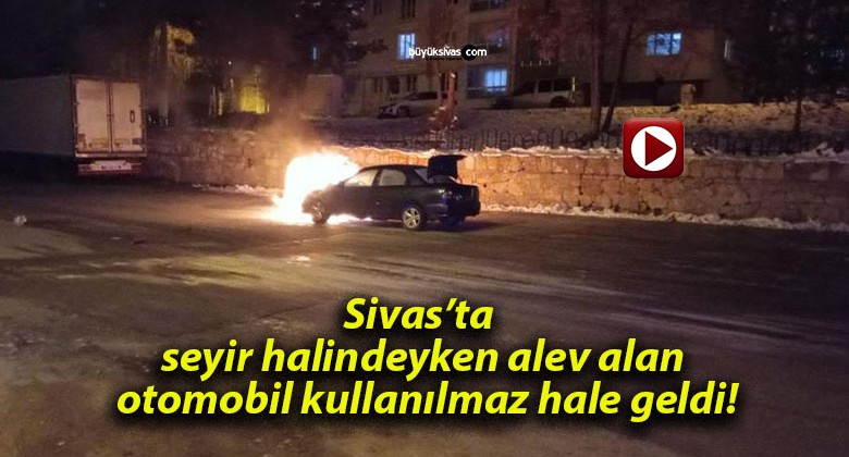 Sivas’ta seyir halindeyken alev alan otomobil kullanılmaz hale geldi!