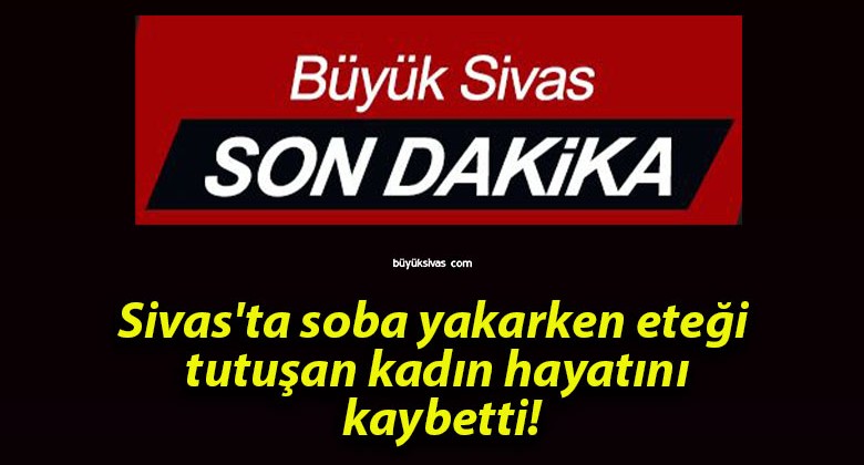 Sivas’ta soba yakarken eteği tutuşan kadın hayatını kaybetti!