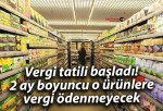 Vergi tatili başladı! 2 ay boyuncu o ürünlere vergi ödenmeyecek