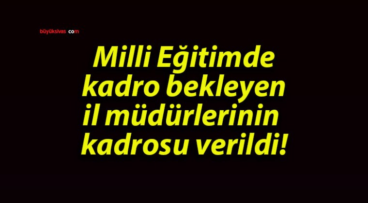 Milli Eğitimde kadro bekleyen il müdürlerinin kadrosu verildi!