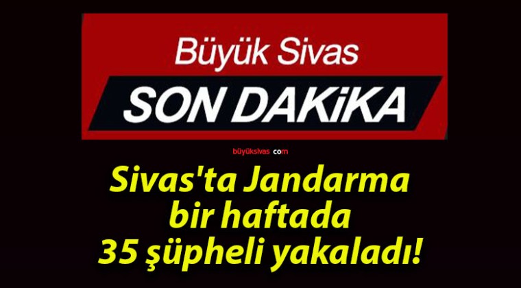 Sivas’ta Jandarma bir haftada 35 şüpheli yakaladı!