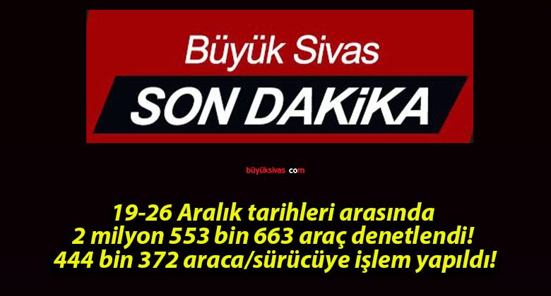 19-26 Aralık tarihleri arasında 2 milyon 553 bin 663 araç denetlendi! 444 bin 372 araca/sürücüye işlem yapıldı!