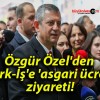 Özgür Özel’den Türk-İş’e ‘asgari ücret’ ziyareti!