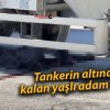 Tankerin altında kalan yaşlı adam öldü