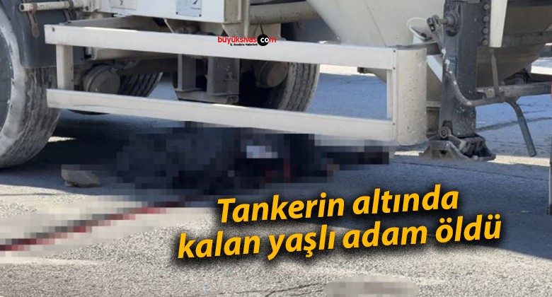 Tankerin altında kalan yaşlı adam öldü