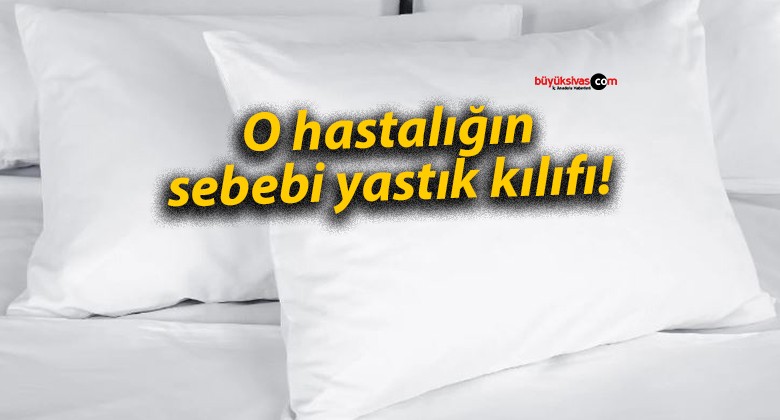 O hastalığın sebebi yastık kılıfı!