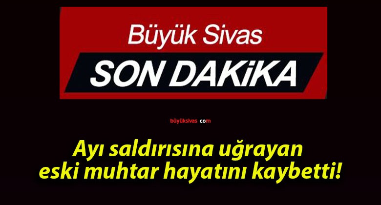 Ayı saldırısına uğrayan eski muhtar hayatını kaybetti!