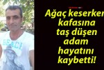 Ağaç keserken kafasına taş düşen adam hayatını kaybetti!