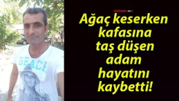 Ağaç keserken kafasına taş düşen adam hayatını kaybetti!