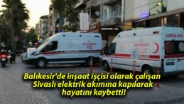 Balıkesir’de inşaat işçisi olarak çalışan Sivaslı elektrik akımına kapılarak hayatını kaybetti!