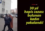 30 yıl hapis cezası bulunan kadın yakalandı!