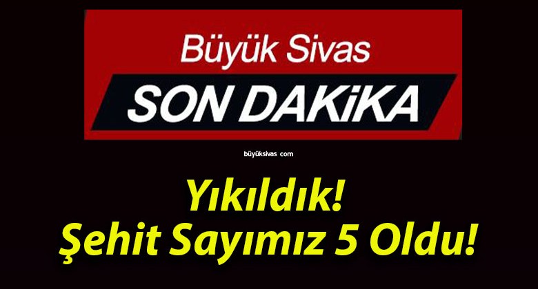 Yıkıldık! Şehit Sayımız 5 Oldu!