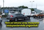 Yeni yıl öncesi araç muayene istasyonlarında yoğunluk!