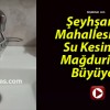 Şeyhşamil Mahallesi’nde Su Kesintisi Mağduriyeti Büyüyor!