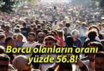 Borcu olanların oranı yüzde 56.8!