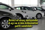 İkinci el araç satışında 6 ay ve 6 bin kilometre şartı uzatıldı!