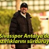 Sivasspor Antalya’da hazırlıklarını sürdürüyor!