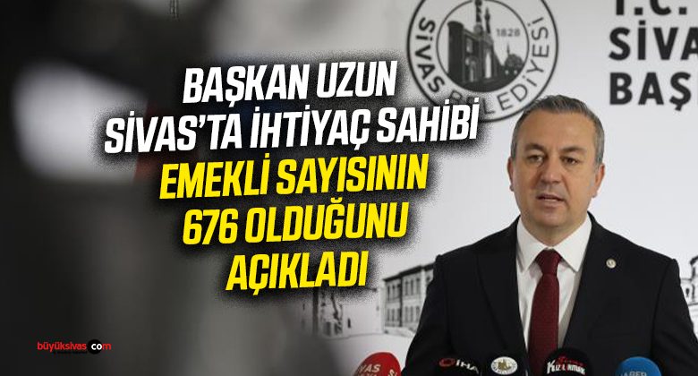 Başkan Adem Uzun Sivas’ta 676 emeklinin ihtiyaç sahibi olduğunu açıkladı