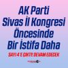 AK Parti Sivas İl Kongresi Öncesinde Bir İstifa Daha