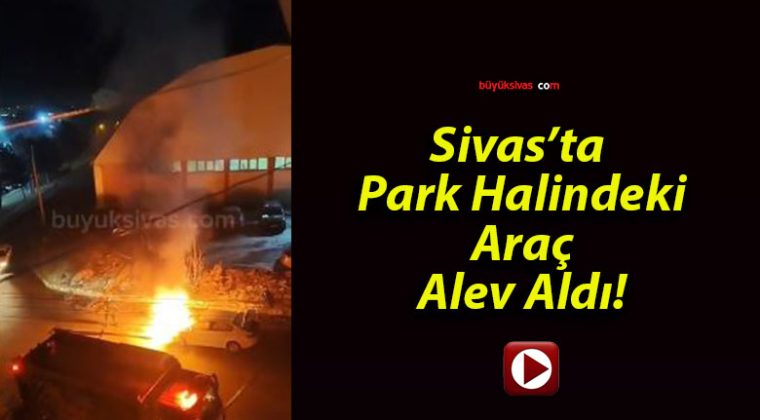 Sivas’ta Park Halindeki Araç Alev Aldı!