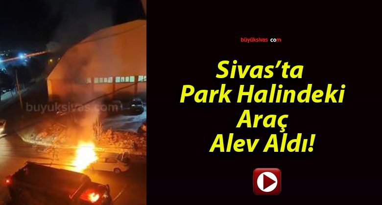 Sivas’ta Park Halindeki Araç Alev Aldı!