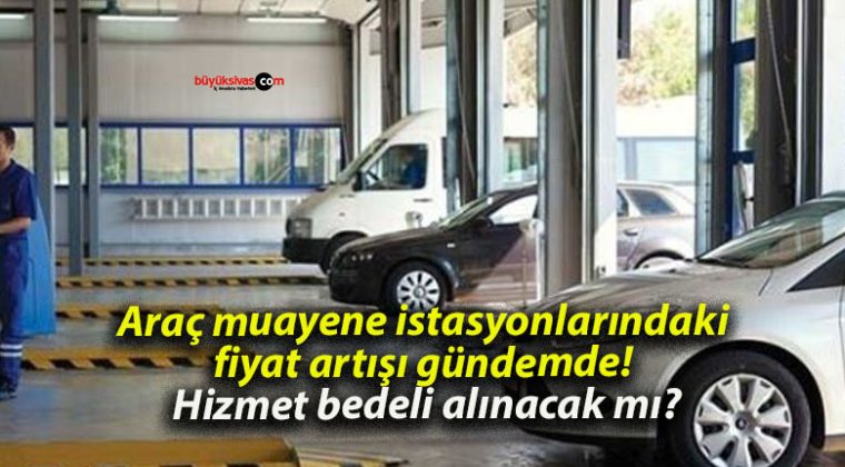 Araç muayene istasyonlarındaki fiyat artışı gündemde! Hizmet bedeli alınacak mı?