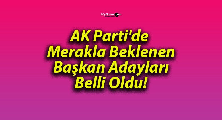 AK Parti’de Merakla Beklenen Başkan Adayları Belli Oldu!