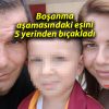 Boşanma aşamasındaki eşini 5 yerinden bıçakladı