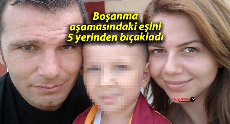 Boşanma aşamasındaki eşini 5 yerinden bıçakladı