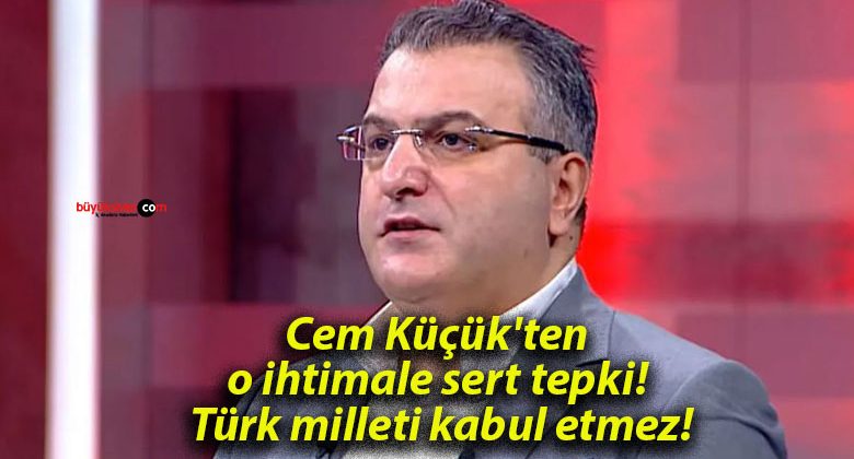 Cem Küçük’ten o ihtimale sert tepki! Türk milleti kabul etmez!