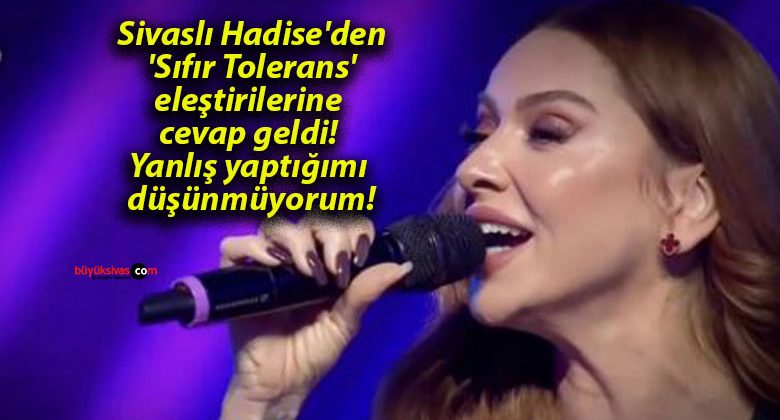 Sivaslı Hadise’den ‘Sıfır Tolerans’ eleştirilerine cevap geldi! Yanlış yaptığımı düşünmüyorum!