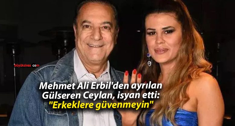 Mehmet Ali Erbil’den ayrılan Gülseren Ceylan, isyan etti: “Erkeklere güvenmeyin”