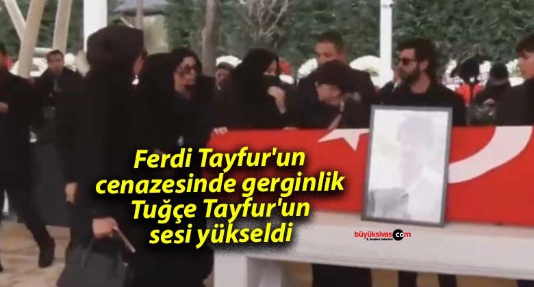 Ferdi Tayfur’un cenazesinde gerginlik: Tuğçe Tayfur’un sesi yükseldi