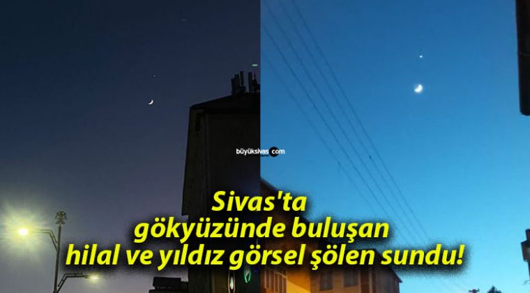 Sivas’ta gökyüzünde buluşan hilal ve yıldız görsel şölen sundu!