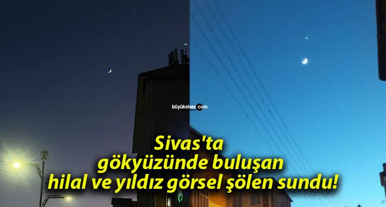 Sivas’ta gökyüzünde buluşan hilal ve yıldız görsel şölen sundu!