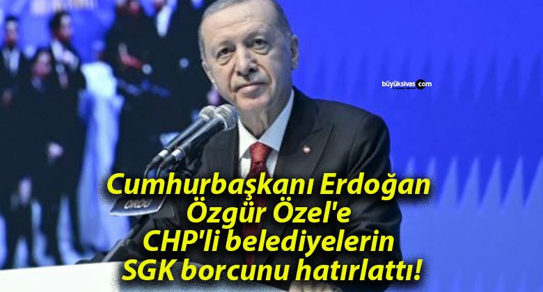 Cumhurbaşkanı Erdoğan Özgür Özel’e CHP’li belediyelerin SGK borcunu hatırlattı!