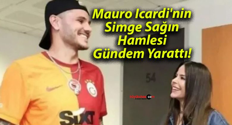 Mauro Icardi’nin Simge Sağın Hamlesi Gündem Yarattı!